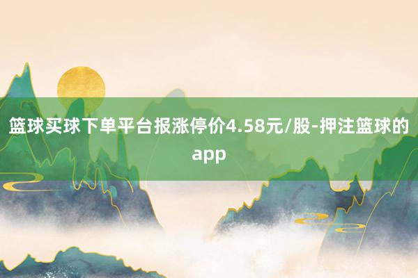 篮球买球下单平台报涨停价4.58元/股-押注篮球的app