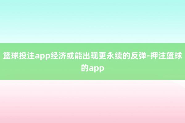 篮球投注app经济或能出现更永续的反弹-押注篮球的app