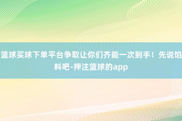 篮球买球下单平台争取让你们齐能一次到手!先说馅料吧-押注篮球的app