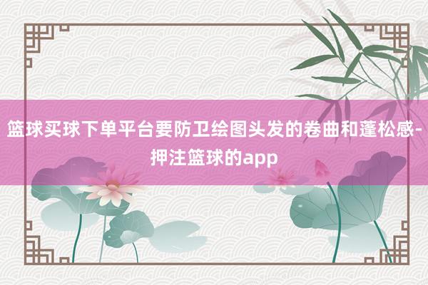 篮球买球下单平台要防卫绘图头发的卷曲和蓬松感-押注篮球的app