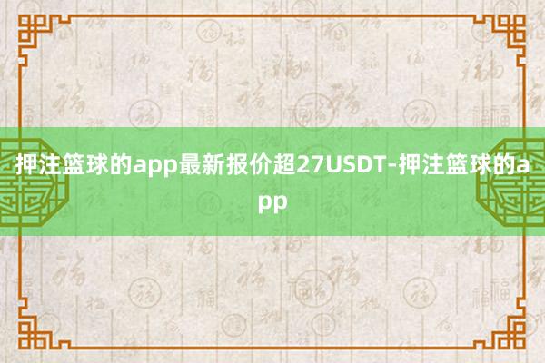 押注篮球的app最新报价超27USDT-押注篮球的app