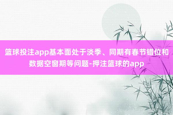 篮球投注app基本面处于淡季、同期有春节错位和数据空窗期等问题-押注篮球的app