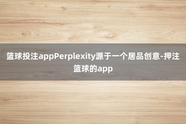 篮球投注appPerplexity源于一个居品创意-押注篮球的app