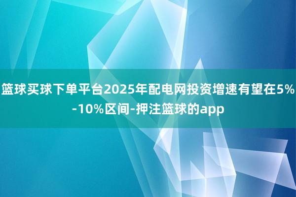 篮球买球下单平台2025年配电网投资增速有望在5%-10%区间-押注篮球的app