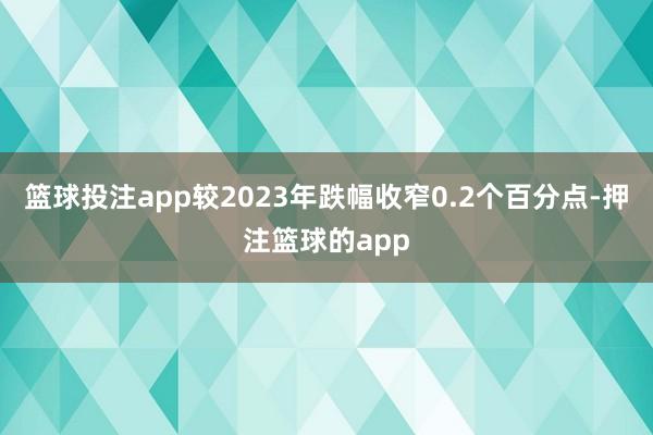篮球投注app较2023年跌幅收窄0.2个百分点-押注篮球的app