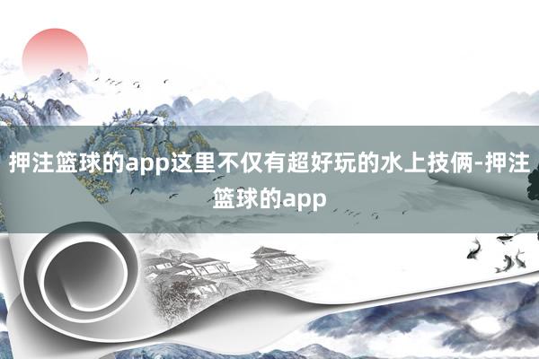 押注篮球的app这里不仅有超好玩的水上技俩-押注篮球的app