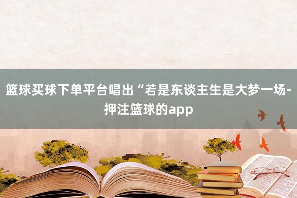 篮球买球下单平台唱出“若是东谈主生是大梦一场-押注篮球的app