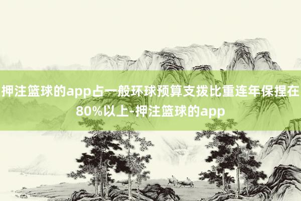 押注篮球的app占一般环球预算支拨比重连年保捏在80%以上-押注篮球的app