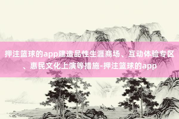 押注篮球的app建造品性生涯商场、互动体验专区、惠民文化上演等措施-押注篮球的app