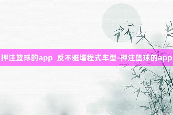 押注篮球的app 反不雅增程式车型-押注篮球的app