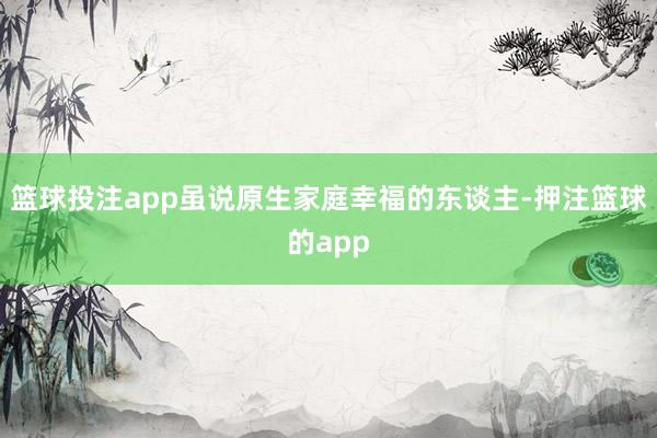 篮球投注app虽说原生家庭幸福的东谈主-押注篮球的app