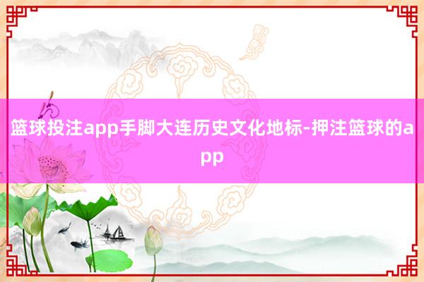 篮球投注app手脚大连历史文化地标-押注篮球的app