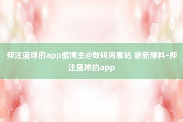 押注篮球的app据博主@数码闲聊站 最新爆料-押注篮球的app