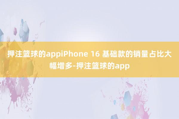 押注篮球的appiPhone 16 基础款的销量占比大幅增多-押注篮球的app