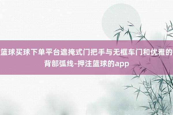 篮球买球下单平台遮掩式门把手与无框车门和优雅的背部弧线-押注篮球的app