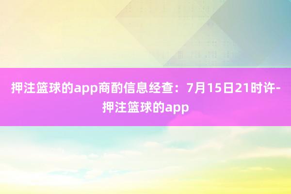 押注篮球的app商酌信息经查:7月15日21时许-押注篮球的app