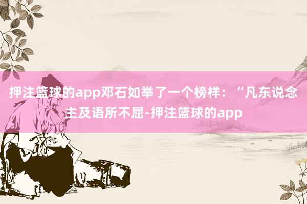 押注篮球的app邓石如举了一个榜样:“凡东说念主及语所不屈-押注篮球的app