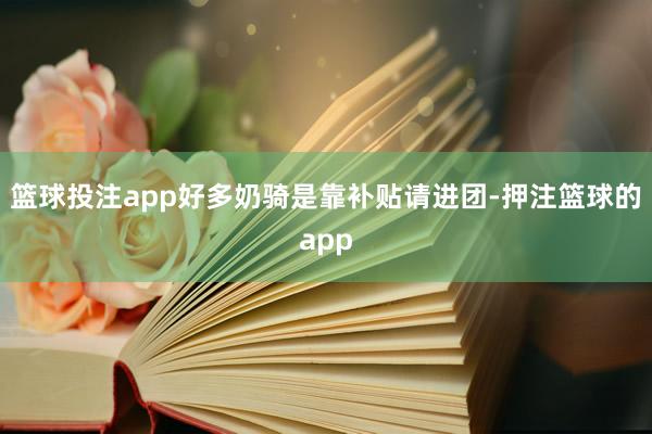 篮球投注app好多奶骑是靠补贴请进团-押注篮球的app