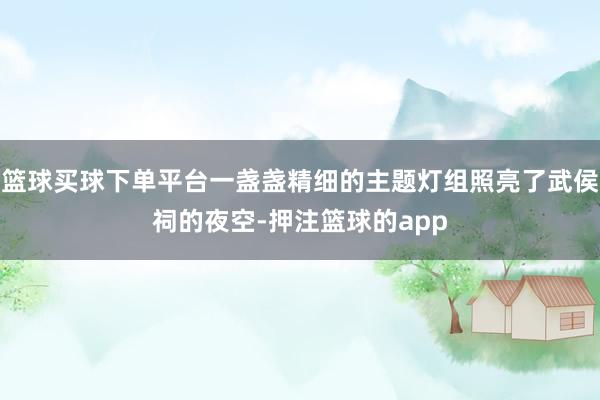 篮球买球下单平台一盏盏精细的主题灯组照亮了武侯祠的夜空-押注篮球的app
