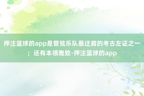 押注篮球的app是管弦乐队最迂腐的考古左证之一；还有本领雅致-押注篮球的app