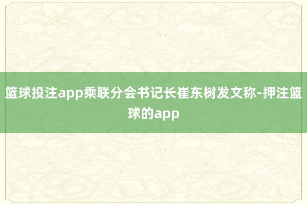 篮球投注app乘联分会书记长崔东树发文称-押注篮球的app