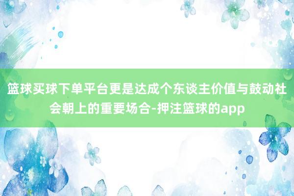 篮球买球下单平台更是达成个东谈主价值与鼓动社会朝上的重要场合-押注篮球的app
