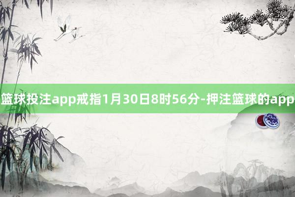 篮球投注app戒指1月30日8时56分-押注篮球的app