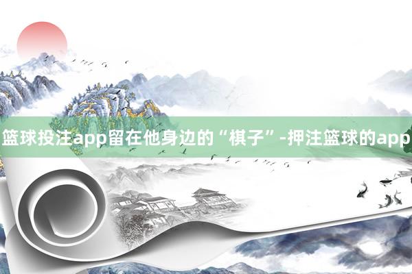 篮球投注app留在他身边的“棋子”-押注篮球的app