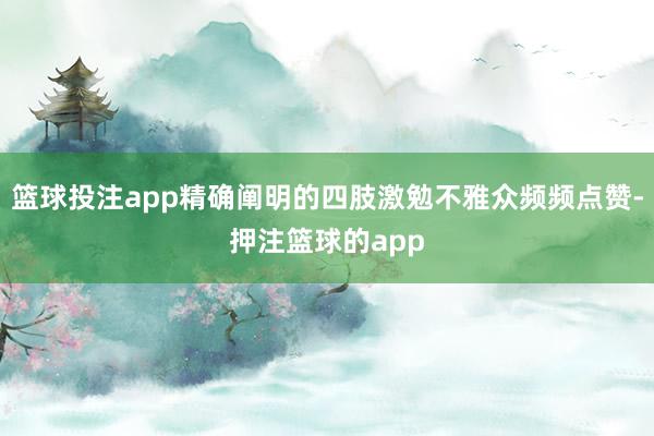 篮球投注app精确阐明的四肢激勉不雅众频频点赞-押注篮球的app