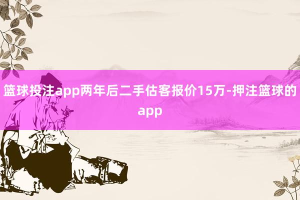 篮球投注app两年后二手估客报价15万-押注篮球的app