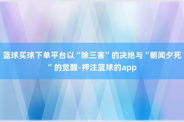 篮球买球下单平台以“除三害”的决绝与“朝闻夕死”的觉醒-押注篮球的app