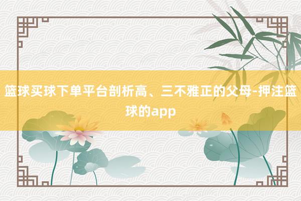 篮球买球下单平台剖析高、三不雅正的父母-押注篮球的app
