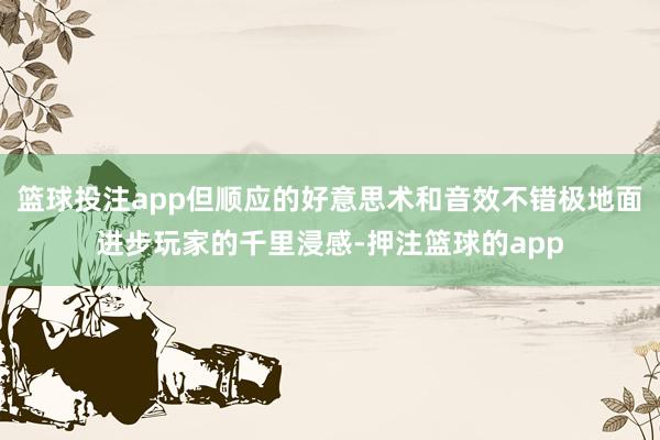 篮球投注app但顺应的好意思术和音效不错极地面进步玩家的千里浸感-押注篮球的app