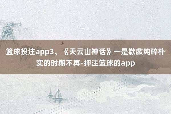 篮球投注app3、《天云山神话》一是欷歔纯碎朴实的时期不再-押注篮球的app