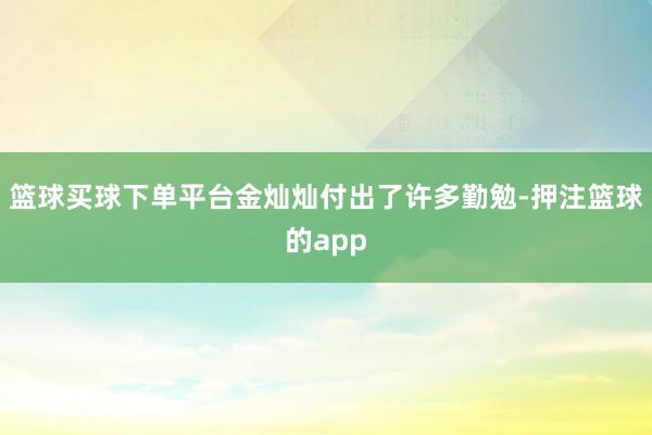 篮球买球下单平台金灿灿付出了许多勤勉-押注篮球的app