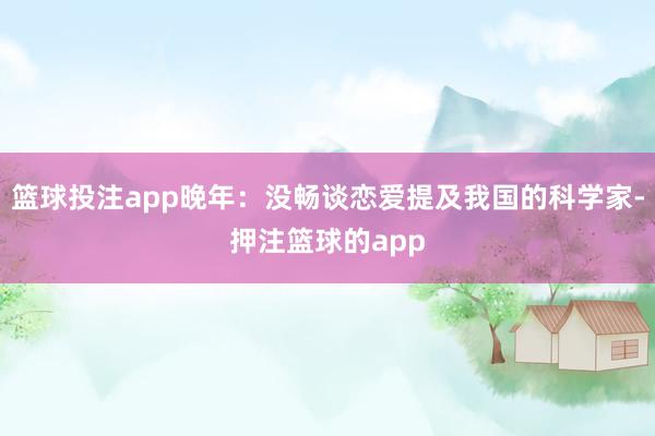 篮球投注app晚年：没畅谈恋爱提及我国的科学家-押注篮球的app