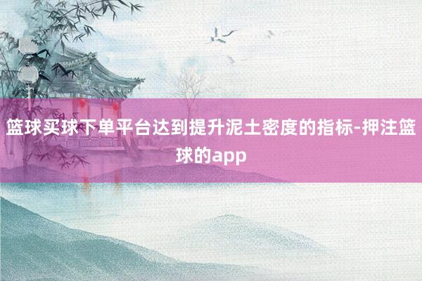 篮球买球下单平台达到提升泥土密度的指标-押注篮球的app