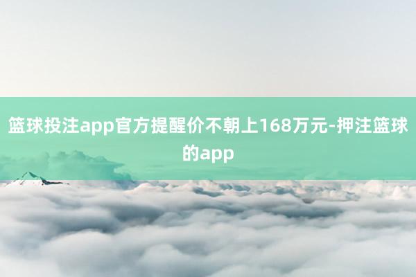 篮球投注app官方提醒价不朝上168万元-押注篮球的app