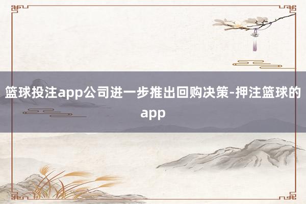 篮球投注app公司进一步推出回购决策-押注篮球的app