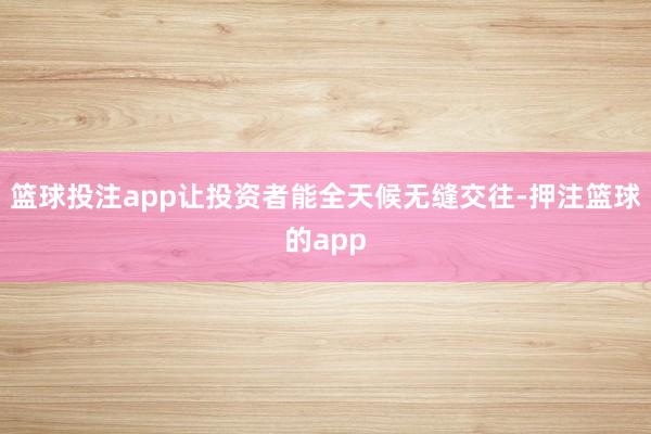 篮球投注app让投资者能全天候无缝交往-押注篮球的app