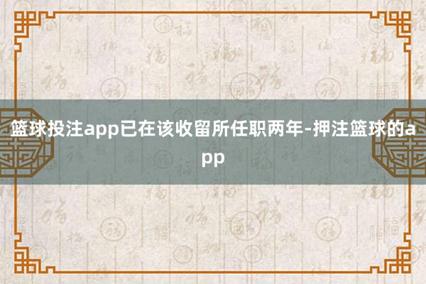 篮球投注app已在该收留所任职两年-押注篮球的app