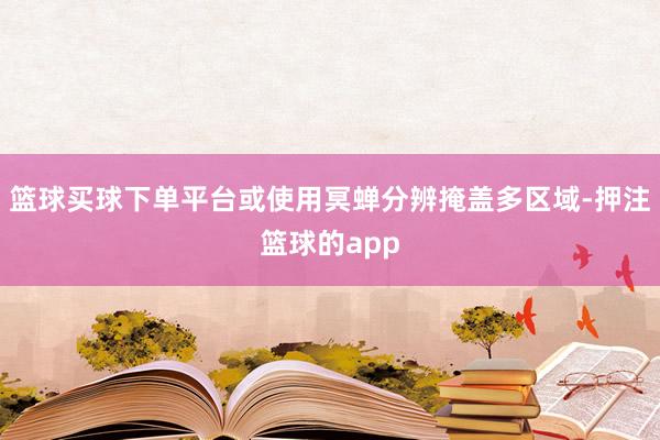 篮球买球下单平台或使用冥蝉分辨掩盖多区域-押注篮球的app