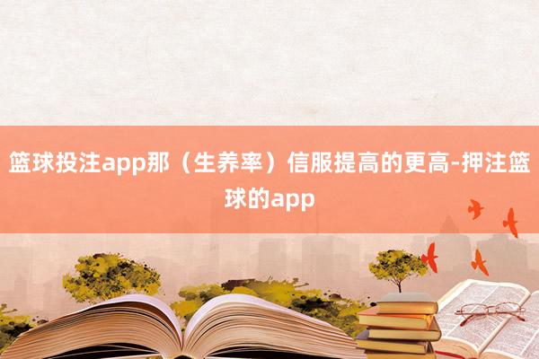 篮球投注app那(生养率)信服提高的更高-押注篮球的app