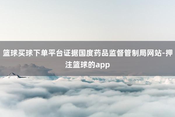 篮球买球下单平台证据国度药品监督管制局网站-押注篮球的app