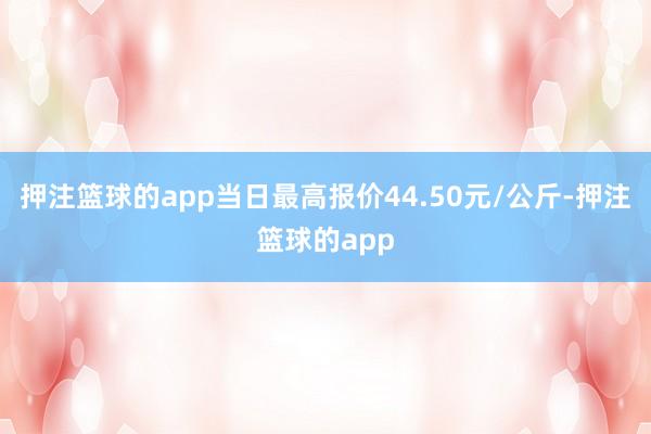 押注篮球的app当日最高报价44.50元/公斤-押注篮球的app