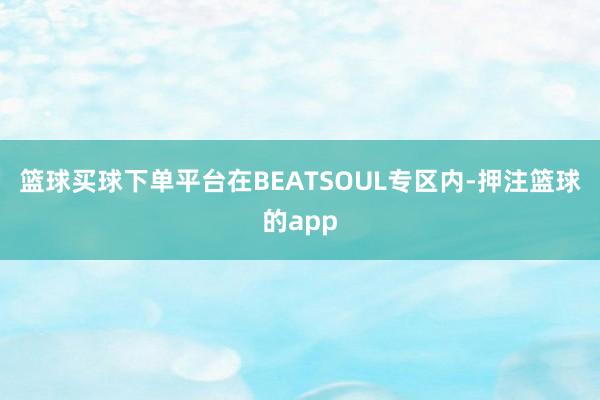 篮球买球下单平台在BEATSOUL专区内-押注篮球的app