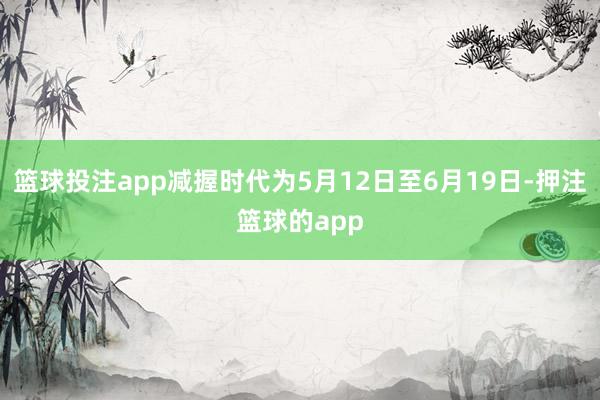 篮球投注app减握时代为5月12日至6月19日-押注篮球的app
