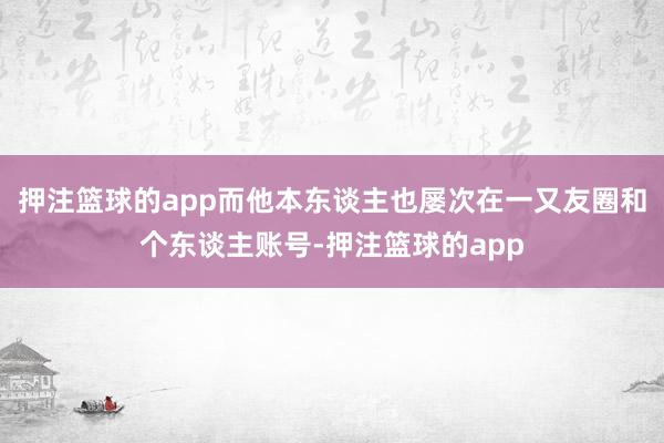 押注篮球的app而他本东谈主也屡次在一又友圈和个东谈主账号-押注篮球的app