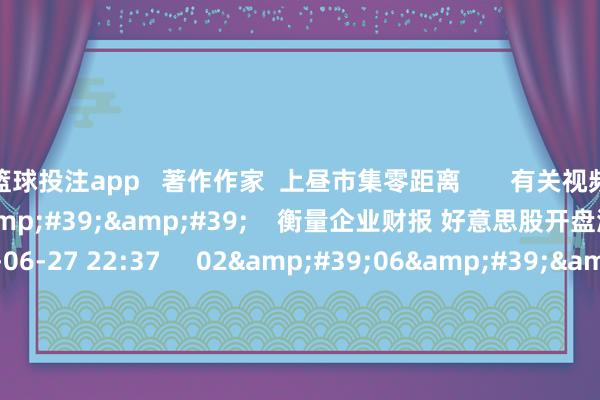 篮球投注app   著作作家  上昼市集零距离       有关视频  01&#39;40&#39;&#39;    衡量企业财报 好意思股开盘涨跌互现    96  2024-06-27 22:37     02&#39;06&#39;&#39;    好意思股收盘：科技股不息走高提振三大股指小幅收涨    30  2024-06-27 11:20     01&#39;34&#39;&#39;
