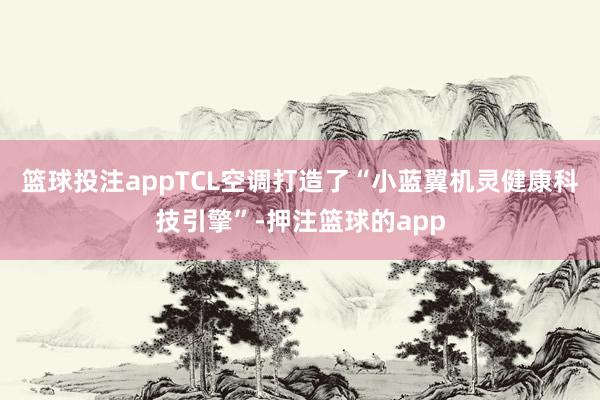 篮球投注appTCL空调打造了“小蓝翼机灵健康科技引擎”-押注篮球的app
